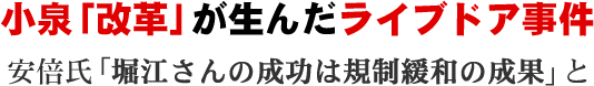 小泉「改革」が生んだライブドア事件／安倍氏「堀江さんの成功は規制緩和の成果」と