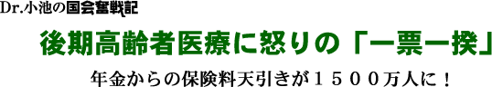 Dr.小池の国会奮戦記/後期高齢者医療に怒りの「一票一揆」年金からの保険料天引きが1500万人に!