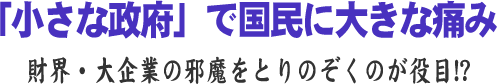 「小さな政府」で国民に大きな痛み/財界・大企業の邪魔をとりのぞくのが役目!?