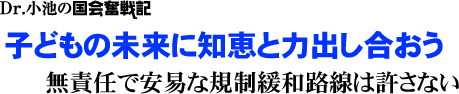 Dr.小池の国会奮戦記／子どもの未来に知恵と力出し合おう無責任で安易な規制緩和路線は許さない