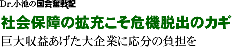 Dr.小池の国会奮戦記／社会保障の拡充こそ危機脱出のカギ巨大収益あげた大企業に応分の負担を