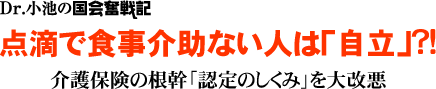 Dr.小池の国会奮戦記／点滴で食事介助ない人は「自立」?!／介護保険の根幹「認定のしくみ」を大改悪