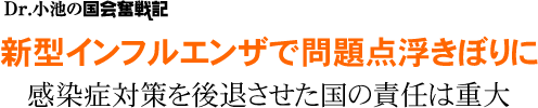 Dr.小池の国会奮戦記／新型インフルエンザで問題点浮きぼりに／感染症対策を後退させた国の責任は重大