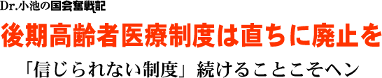 Dr.小池の国会奮戦記／後期高齢者医療制度は直ちに廃止を／「信じられない制度」続けることこそヘン
