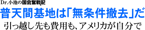 Dr. 小池の国会奮戦記/普天間基地は「無条件撤去」だ/引っ越し先も費用も、アメリカが自分で