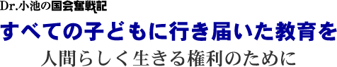 Dr. 小池の国会奮戦記/すべての子どもに行き届いた教育を/人間らしく生きる権利のために