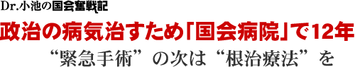 Dr. 小池の国会奮戦記/政治の病気治すため「国会病院」で12年/