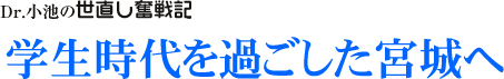 Dr. 小池の世直し奮戦記/学生時代を過ごした宮城へ