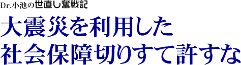 Dr. 小池の世直し奮戦記/大震災を利用した社会保障切りすて許すな