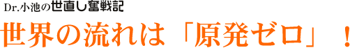 Dr. 小池の世直し奮戦記/世界の流れは「原発ゼロ」！